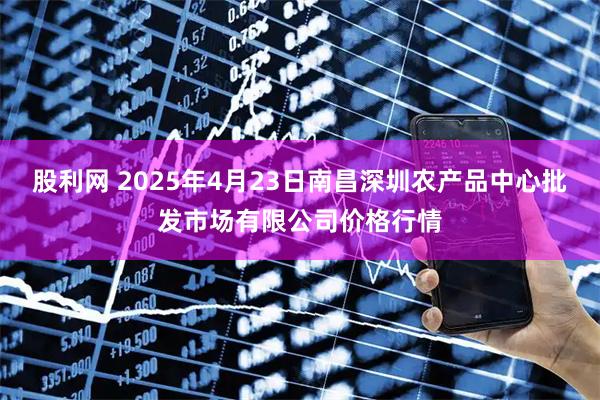 股利网 2025年4月23日南昌深圳农产品中心批发市场有限公司价格行情