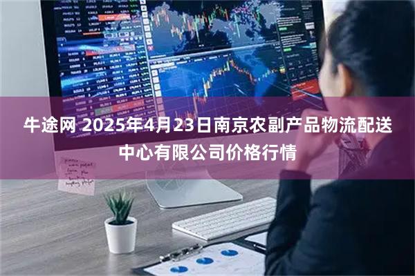 牛途网 2025年4月23日南京农副产品物流配送中心有限公司价格行情