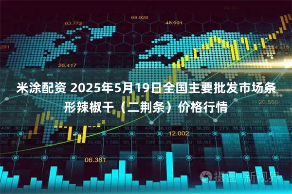 米涂配资 2025年5月19日全国主要批发市场条形辣椒干（二荆条）价格行情