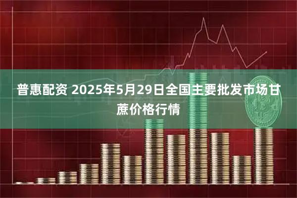 普惠配资 2025年5月29日全国主要批发市场甘蔗价格行情