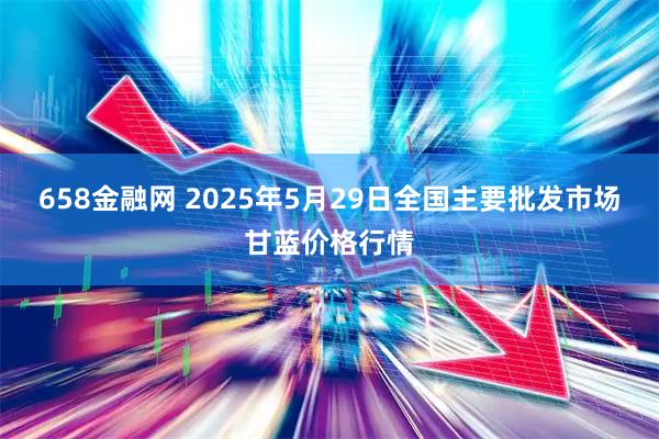 658金融网 2025年5月29日全国主要批发市场甘蓝价格行情