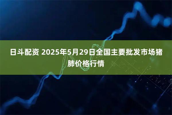 日斗配资 2025年5月29日全国主要批发市场猪肺价格行情