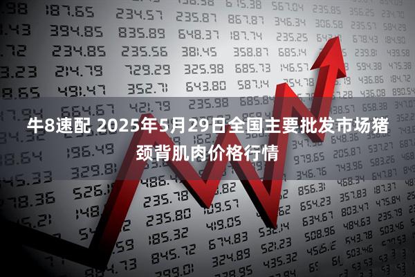 牛8速配 2025年5月29日全国主要批发市场猪颈背肌肉价格行情
