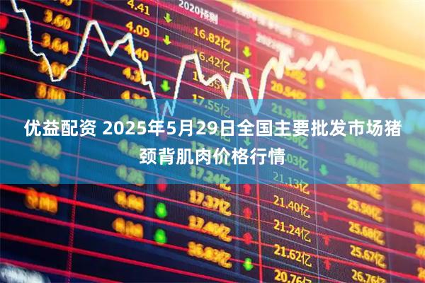 优益配资 2025年5月29日全国主要批发市场猪颈背肌肉价格行情
