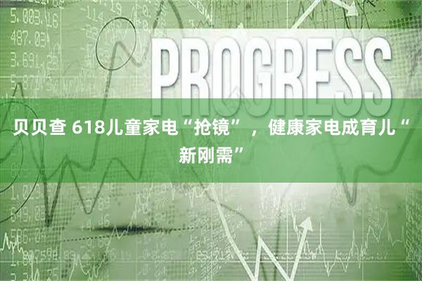 贝贝查 618儿童家电“抢镜” ,健康家电成育儿“新刚需”