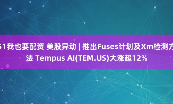 51我也要配资 美股异动 | 推出Fuses计划及Xm检测方法 Tempus AI(TEM.US)大涨超12%