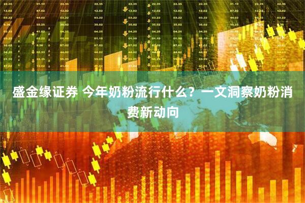 盛金缘证券 今年奶粉流行什么?一文洞察奶粉消费新动向