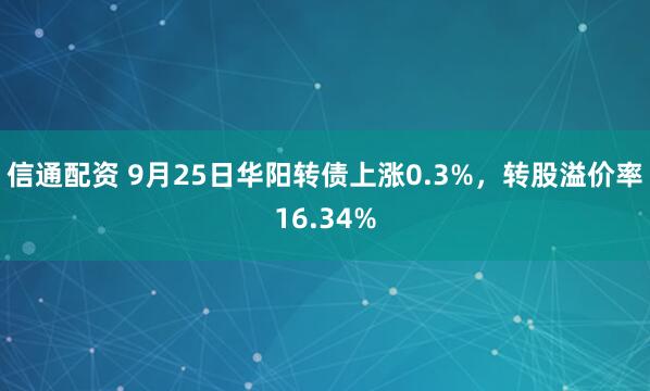 信通配资 9月25日华阳转债上涨0.3%,转股溢价率16.34%