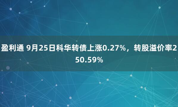 盈利通 9月25日科华转债上涨0.27%,转股溢价率250.59%