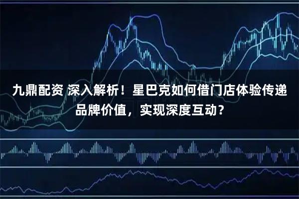 九鼎配资 深入解析!星巴克如何借门店体验传递品牌价值,实现深度互动?