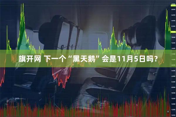 旗开网 下一个“黑天鹅”会是11月5日吗?