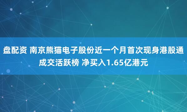 盘配资 南京熊猫电子股份近一个月首次现身港股通成交活跃榜 净买入1.65亿港元