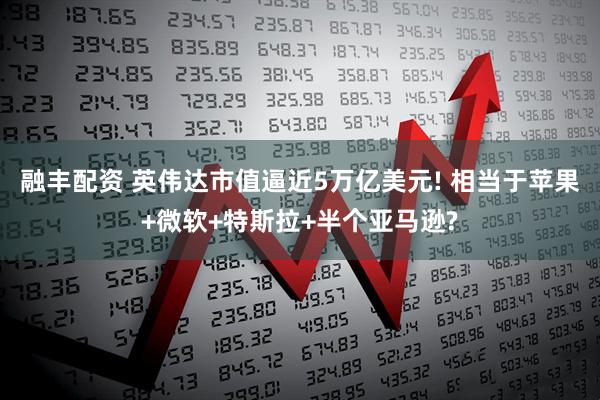 融丰配资 英伟达市值逼近5万亿美元! 相当于苹果+微软+特斯拉+半个亚马逊?