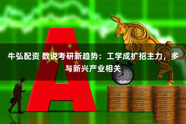 牛弘配资 数说考研新趋势:工学成扩招主力,多与新兴产业相关