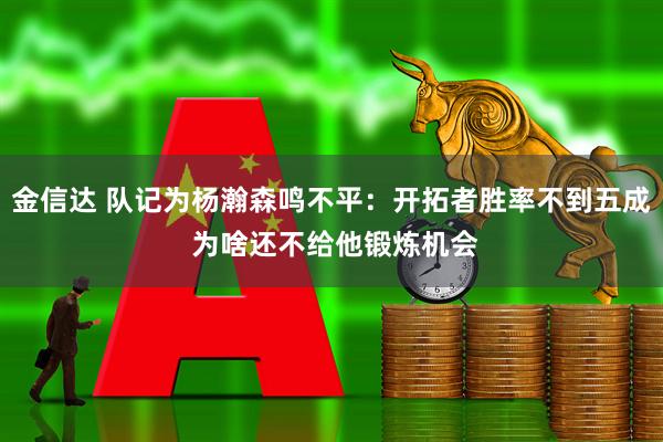 金信达 队记为杨瀚森鸣不平:开拓者胜率不到五成 为啥还不给他锻炼机会