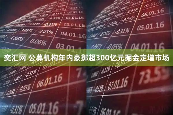 奕汇网 公募机构年内豪掷超300亿元掘金定增市场