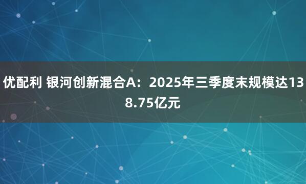 优配利 银河创新混合A:2025年三季度末规模达138.75亿元