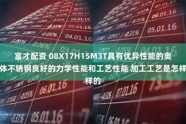 富才配资 08X17H15M3T具有优异性能的奥氏体不锈钢良好的力学性能和工艺性能 加工工艺是怎样的