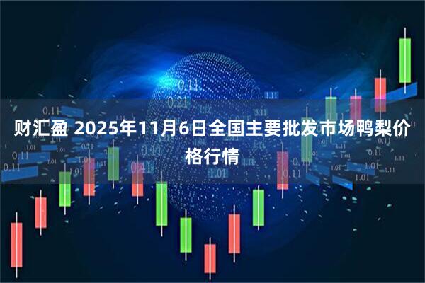 财汇盈 2025年11月6日全国主要批发市场鸭梨价格行情
