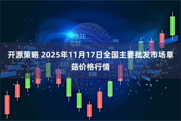 开源策略 2025年11月17日全国主要批发市场草菇价格行情
