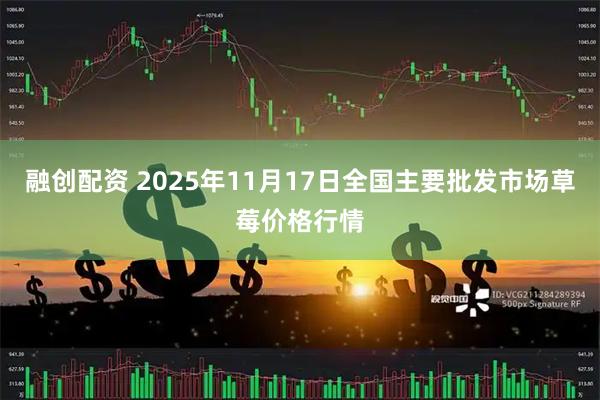 融创配资 2025年11月17日全国主要批发市场草莓价格行情