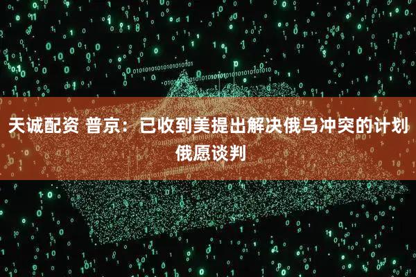 天诚配资 普京:已收到美提出解决俄乌冲突的计划 俄愿谈判