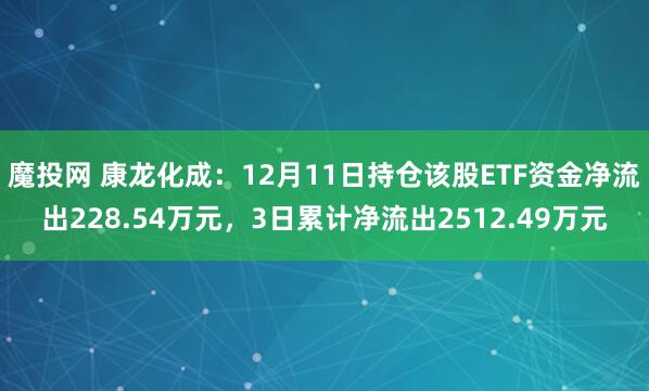 魔投网 康龙化成：12月11日持仓该股ETF资金净流出228.54万元，3日累计净流出2512.49万元