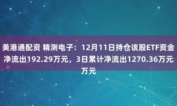 美港通配资 精测电子：12月11日持仓该股ETF资金净流出192.29万元，3日累计净流出1270.36万元