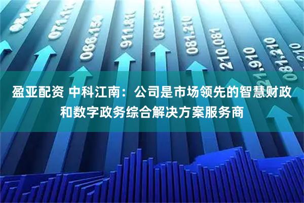 盈亚配资 中科江南：公司是市场领先的智慧财政和数字政务综合解决方案服务商