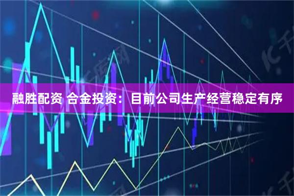 融胜配资 合金投资：目前公司生产经营稳定有序