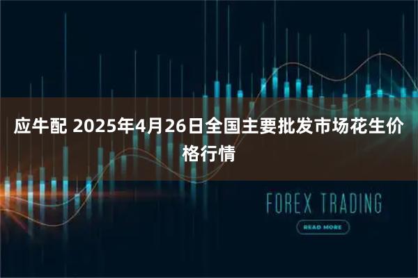 应牛配 2025年4月26日全国主要批发市场花生价格行情