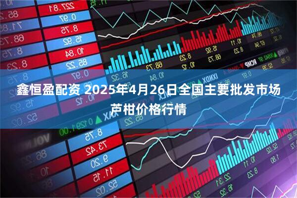 鑫恒盈配资 2025年4月26日全国主要批发市场芦柑价格行情