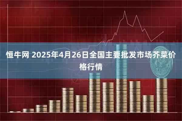 恒牛网 2025年4月26日全国主要批发市场芥菜价格行情