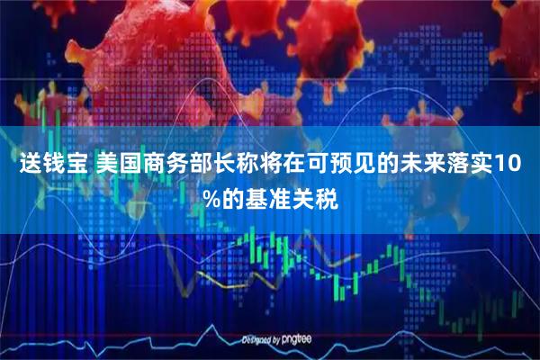 送钱宝 美国商务部长称将在可预见的未来落实10%的基准关税