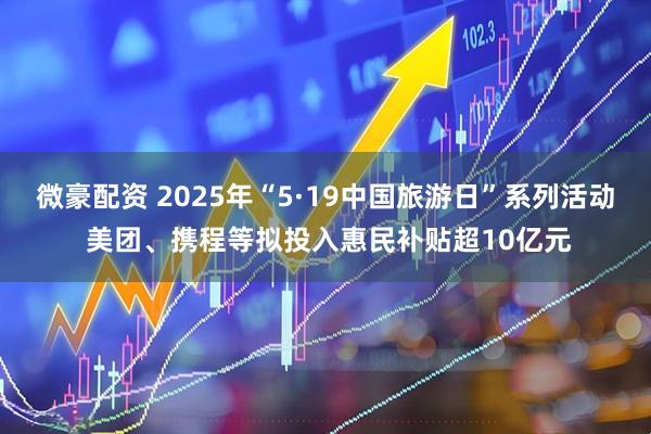 微豪配资 2025年“5·19中国旅游日”系列活动 美团、携程等拟投入惠民补贴超10亿元