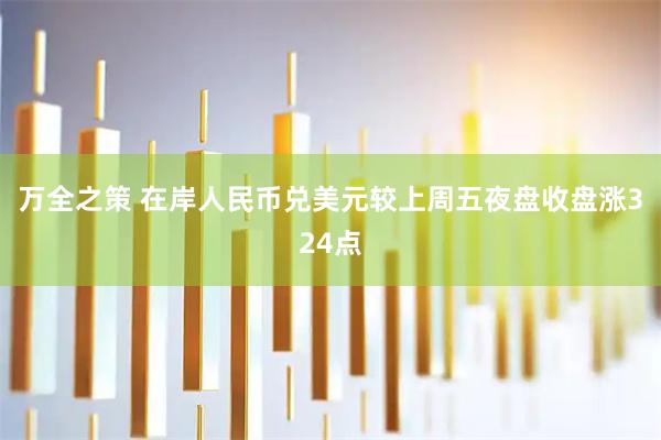 万全之策 在岸人民币兑美元较上周五夜盘收盘涨324点