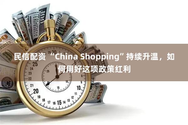 民信配资 “China Shopping”持续升温，如何用好这项政策红利