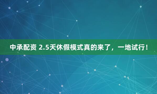 中承配资 2.5天休假模式真的来了，一地试行！