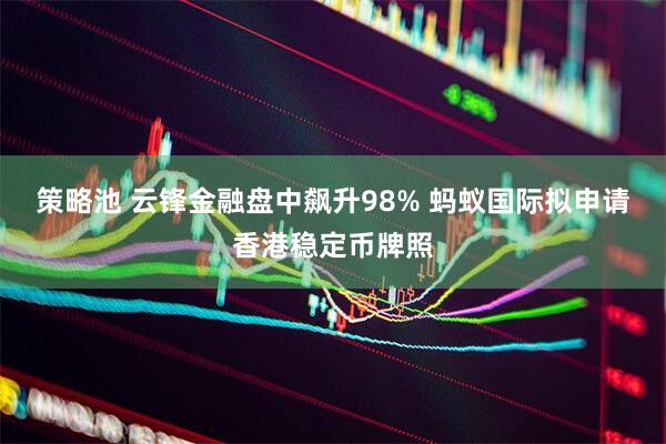 策略池 云锋金融盘中飙升98% 蚂蚁国际拟申请香港稳定币牌照