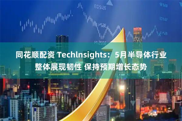 同花顺配资 Techlnsights:5月半导体行业整体展现韧性 保持预期增长态势