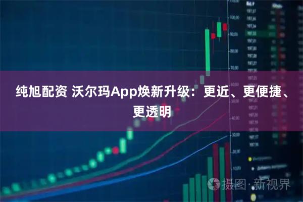 纯旭配资 沃尔玛App焕新升级:更近、更便捷、更透明