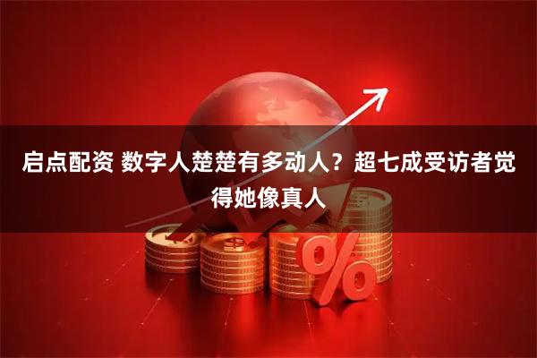 启点配资 数字人楚楚有多动人？超七成受访者觉得她像真人