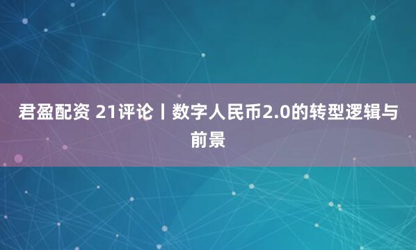 君盈配资 21评论丨数字人民币2.0的转型逻辑与前景