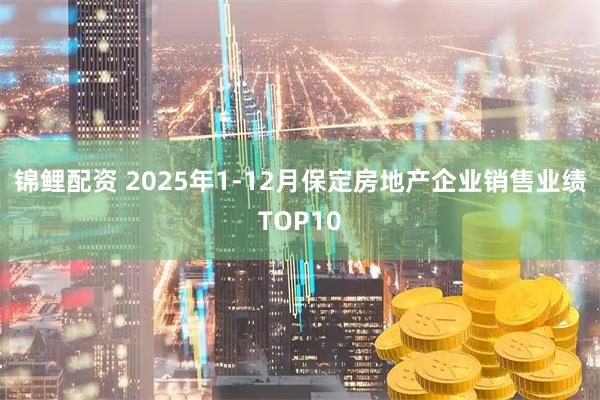 锦鲤配资 2025年1-12月保定房地产企业销售业绩TOP10