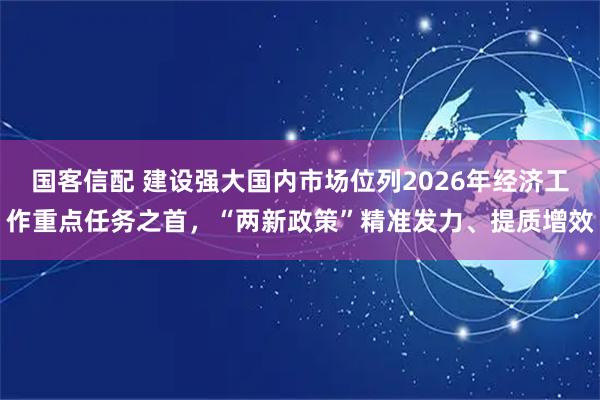 国客信配 建设强大国内市场位列2026年经济工作重点任务之首，“两新政策”精准发力、提质增效
