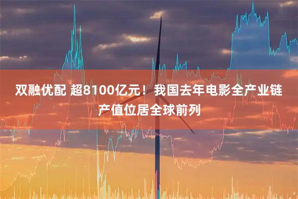 双融优配 超8100亿元!我国去年电影全产业链产值位居全球前列