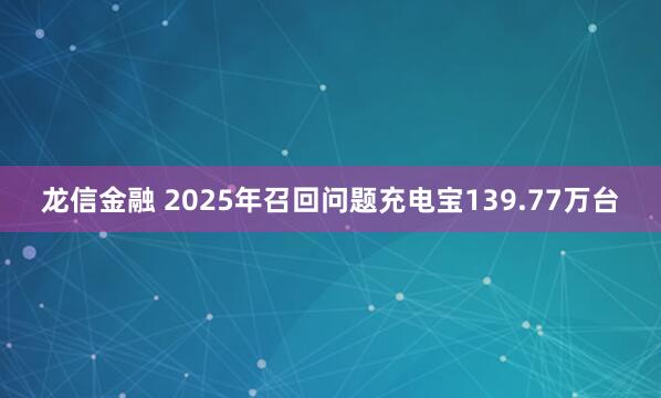 龙信金融 2025年召回问题充电宝139.77万台