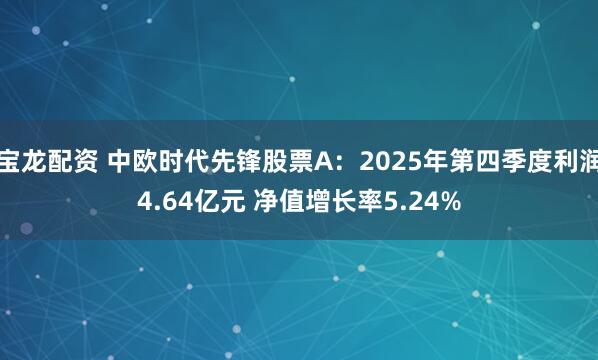 宝龙配资 中欧时代先锋股票A：2025年第四季度利润4.64亿元 净值增长率5.24%