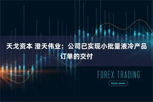 天戈资本 澄天伟业：公司已实现小批量液冷产品订单的交付