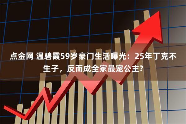 点金网 温碧霞59岁豪门生活曝光：25年丁克不生子，反而成全家最宠公主?